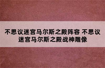 不思议迷宫马尔斯之殿阵容 不思议迷宫马尔斯之殿战神雕像